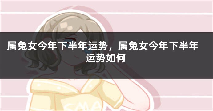 属兔女今年下半年运势，属兔女今年下半年运势如何