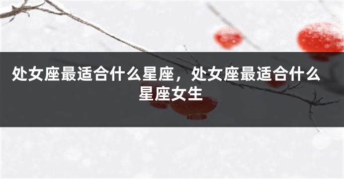 处女座最适合什么星座，处女座最适合什么星座女生