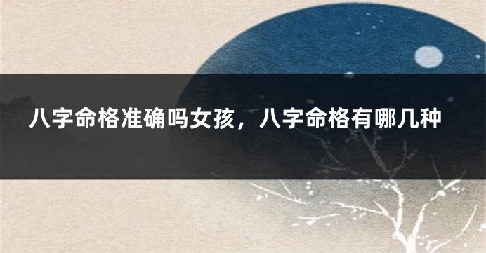 八字命格准确吗女孩，八字命格有哪几种