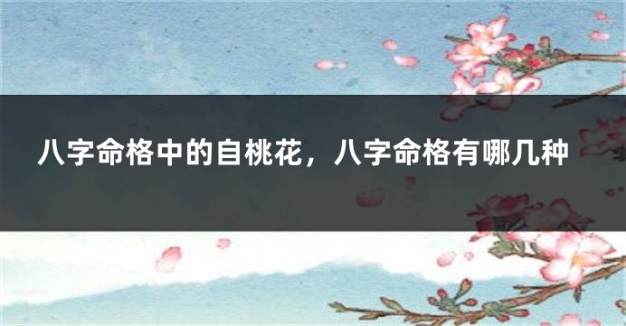 八字命格中的自桃花，八字命格有哪几种