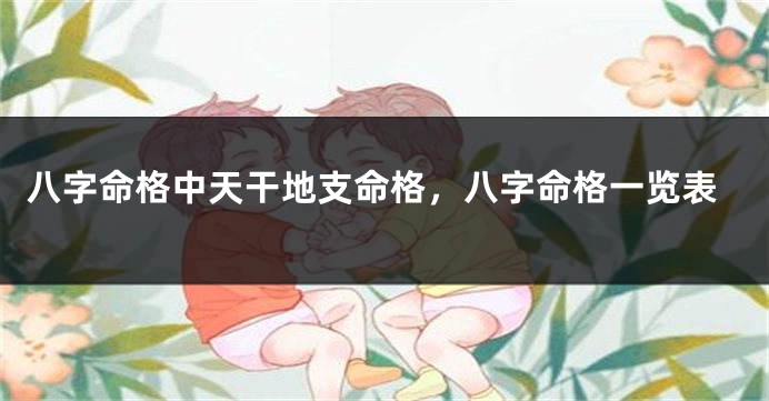八字命格中天干地支命格，八字命格一览表