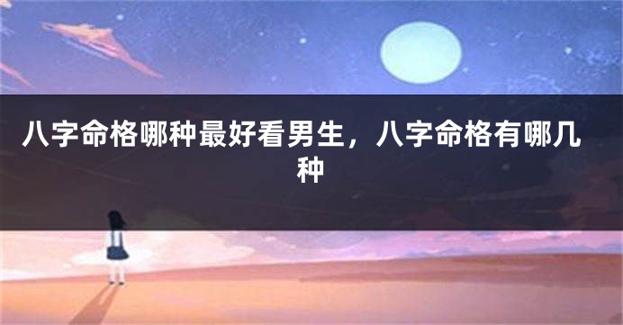八字命格哪种最好看男生，八字命格有哪几种