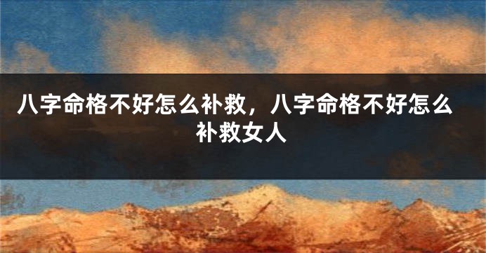 八字命格不好怎么补救，八字命格不好怎么补救女人