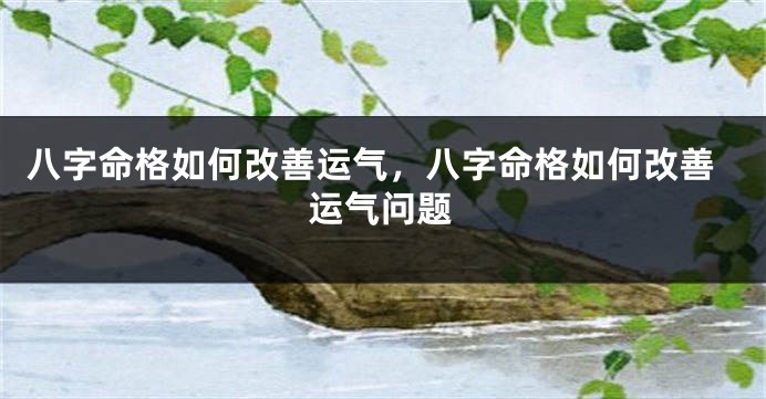 八字命格如何改善运气，八字命格如何改善运气问题