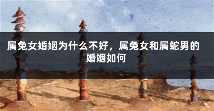 属兔女婚姻为什么不好，属兔女和属蛇男的婚姻如何