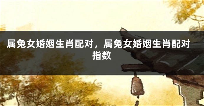 属兔女婚姻生肖配对，属兔女婚姻生肖配对指数