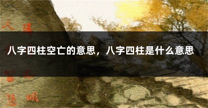 八字四柱空亡的意思，八字四柱是什么意思