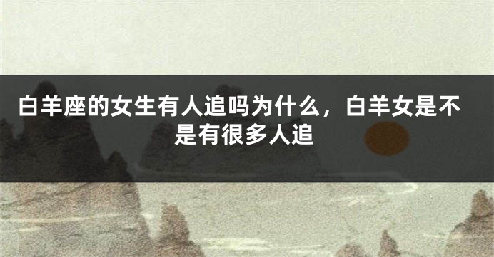 白羊座的女生有人追吗为什么，白羊女是不是有很多人追