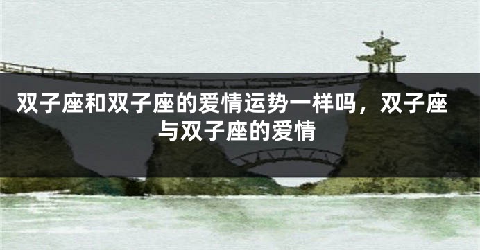 双子座和双子座的爱情运势一样吗，双子座与双子座的爱情