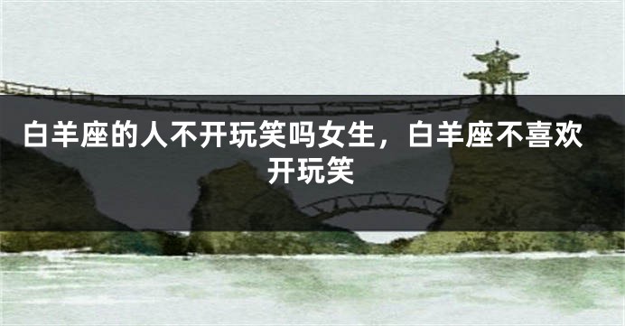 白羊座的人不开玩笑吗女生，白羊座不喜欢开玩笑