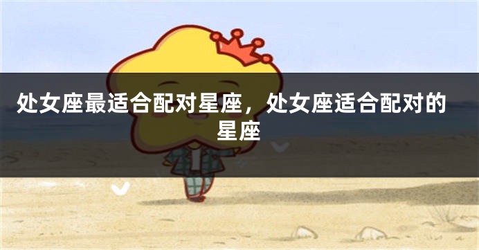 处女座最适合配对星座，处女座适合配对的星座