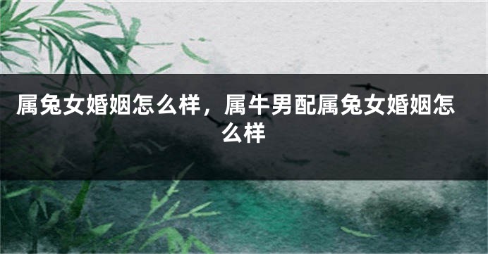 属兔女婚姻怎么样，属牛男配属兔女婚姻怎么样