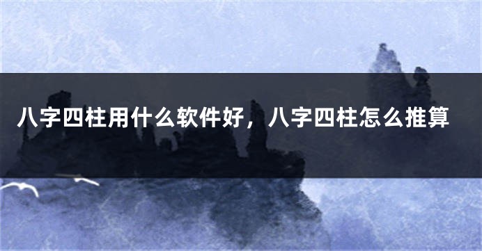 八字四柱用什么软件好，八字四柱怎么推算