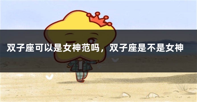 双子座可以是女神范吗，双子座是不是女神