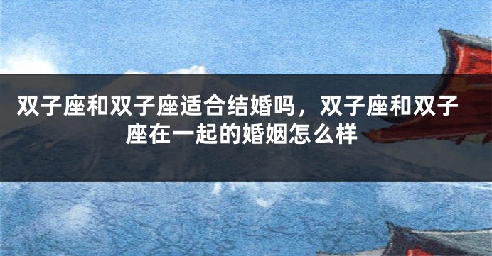 双子座和双子座适合结婚吗，双子座和双子座在一起的婚姻怎么样