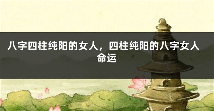 八字四柱纯阳的女人，四柱纯阳的八字女人命运