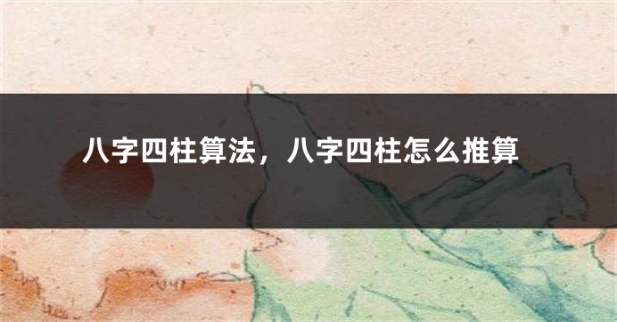 八字四柱算法,八字四柱怎么推算