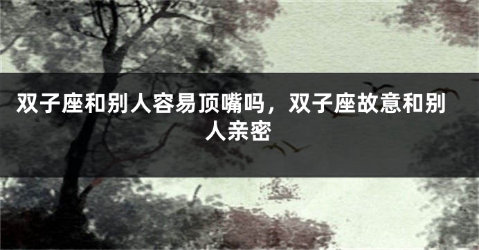 双子座和别人容易顶嘴吗，双子座故意和别人亲密