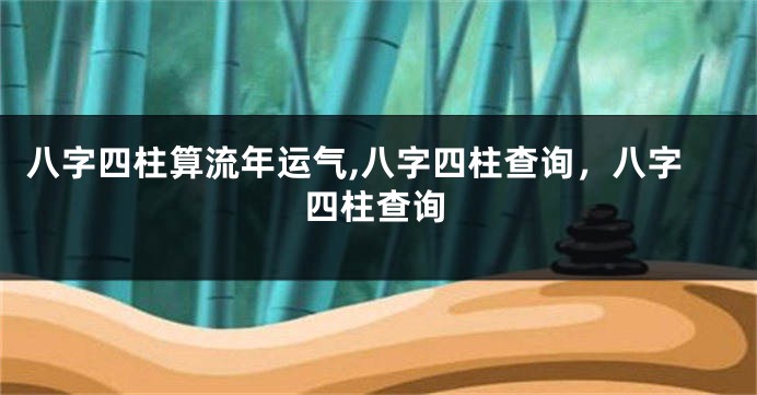 八字四柱算流年运气,八字四柱查询,八字四柱查询