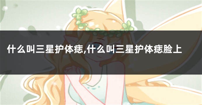 什么叫三星护体痣,什么叫三星护体痣脸上