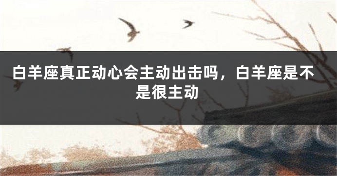 白羊座真正动心会主动出击吗，白羊座是不是很主动