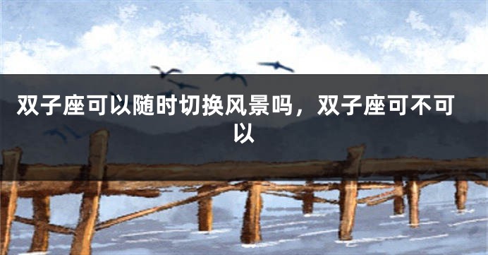 双子座可以随时切换风景吗，双子座可不可以