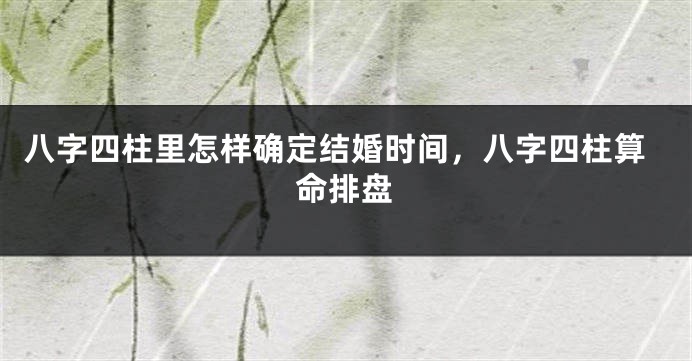 八字四柱里怎样确定结婚时间，八字四柱算命排盘
