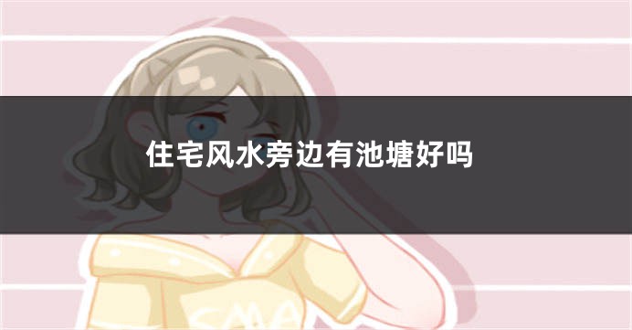 住宅风水旁边有池塘好吗