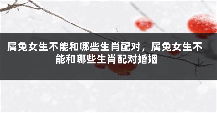 属兔女生不能和哪些生肖配对，属兔女生不能和哪些生肖配对婚姻