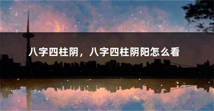 八字四柱阴，八字四柱阴阳怎么看