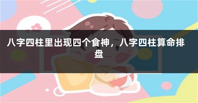 八字四柱里出现四个食神，八字四柱算命排盘