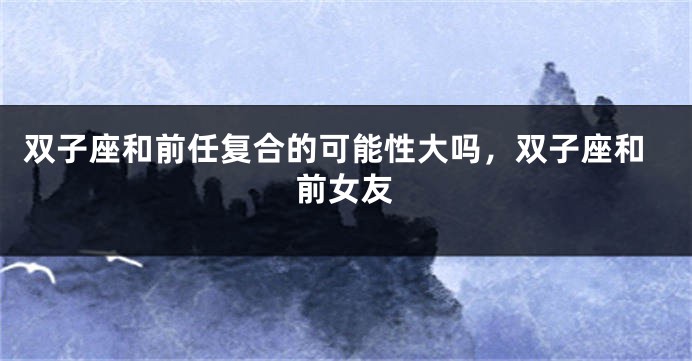 双子座和前任复合的可能性大吗，双子座和前女友