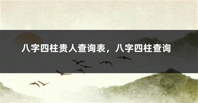 八字四柱贵人查询表，八字四柱查询