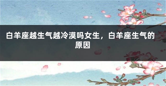 白羊座越生气越冷漠吗女生，白羊座生气的原因