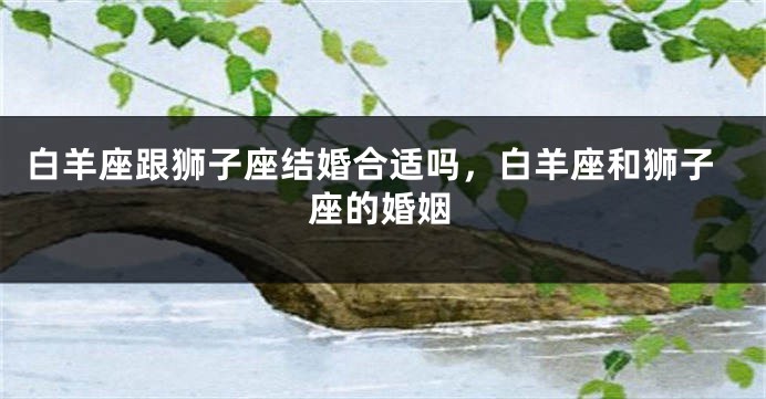 白羊座跟狮子座结婚合适吗，白羊座和狮子座的婚姻
