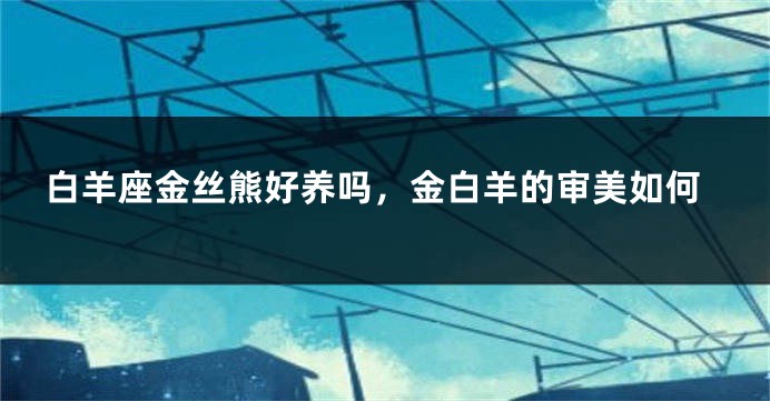 白羊座金丝熊好养吗，金白羊的审美如何