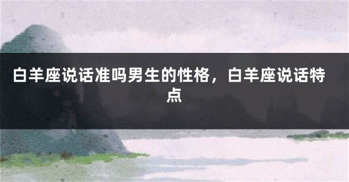 白羊座说话准吗男生的性格，白羊座说话特点