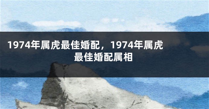 1974年属虎最佳婚配，1974年属虎最佳婚配属相