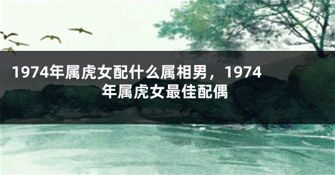 1974年属虎女配什么属相男,1974年属虎女最佳配偶