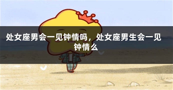 处女座男会一见钟情吗，处女座男生会一见钟情么