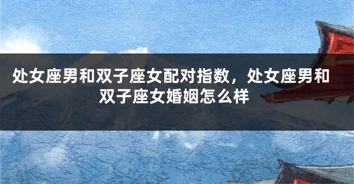 处女座男和双子座女配对指数，处女座男和双子座女婚姻怎么样