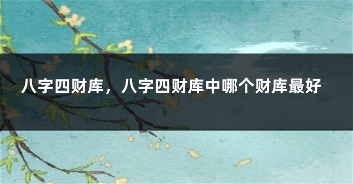 八字四财库，八字四财库中哪个财库最好