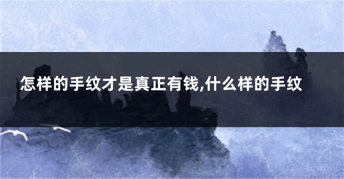怎样的手纹才是真正有钱,什么样的手纹