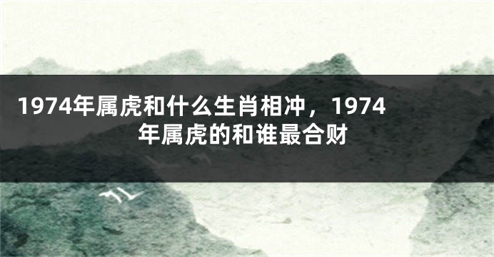 1974年属虎和什么生肖相冲，1974年属虎的和谁最合财