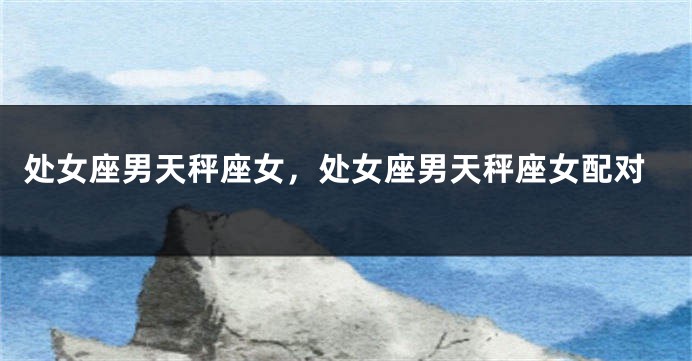 处女座男天秤座女，处女座男天秤座女配对