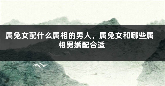 属兔女配什么属相的男人，属兔女和哪些属相男婚配合适