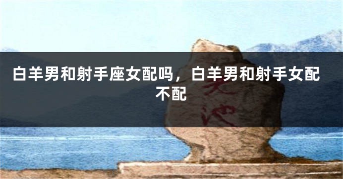 白羊男和射手座女配吗，白羊男和射手女配不配