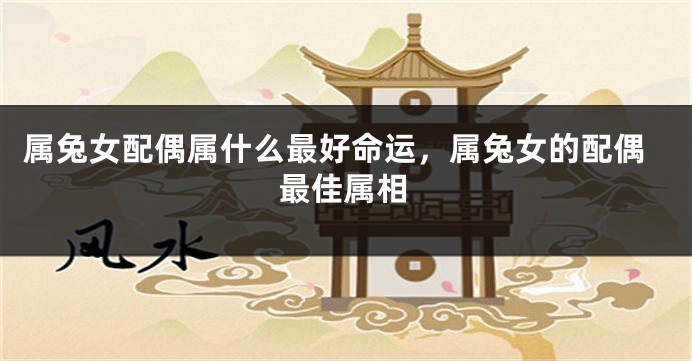 属兔女配偶属什么最好命运，属兔女的配偶最佳属相