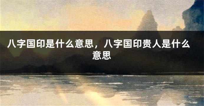 八字国印是什么意思，八字国印贵人是什么意思