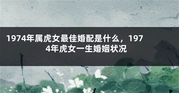1974年属虎女最佳婚配是什么，1974年虎女一生婚姻状况